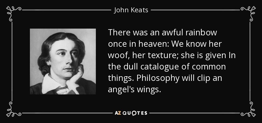 There was an awful rainbow once in heaven: We know her woof, her texture; she is given In the dull catalogue of common things. Philosophy will clip an angel's wings. - John Keats