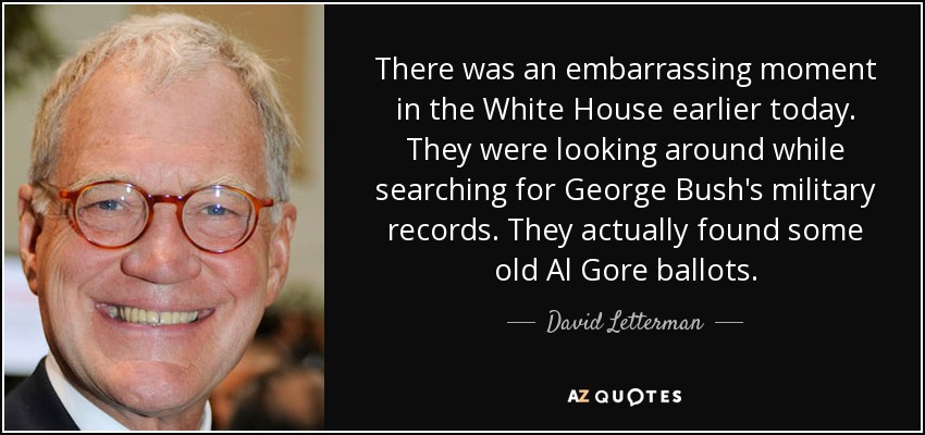 There was an embarrassing moment in the White House earlier today. They were looking around while searching for George Bush's military records. They actually found some old Al Gore ballots. - David Letterman