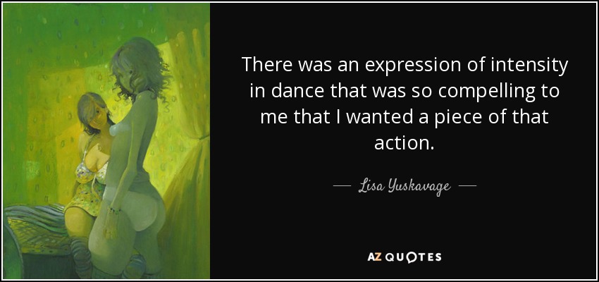 There was an expression of intensity in dance that was so compelling to me that I wanted a piece of that action. - Lisa Yuskavage