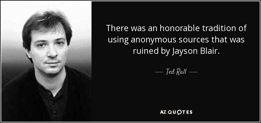 There was an honorable tradition of using anonymous sources that was ruined by Jayson Blair. - Ted Rall