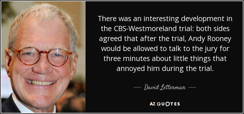 There was an interesting development in the CBS-Westmoreland trial: both sides agreed that after the trial, Andy Rooney would be allowed to talk to the jury for three minutes about little things that annoyed him during the trial. - David Letterman