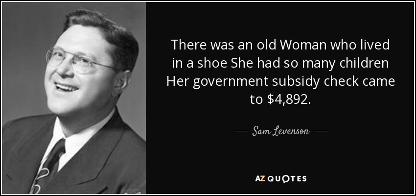 There was an old Woman who lived in a shoe She had so many children Her government subsidy check came to $4,892. - Sam Levenson