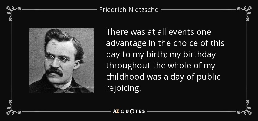 There was at all events one advantage in the choice of this day to my birth; my birthday throughout the whole of my childhood was a day of public rejoicing. - Friedrich Nietzsche