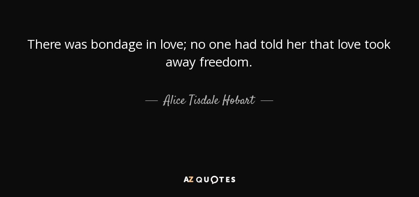 There was bondage in love; no one had told her that love took away freedom. - Alice Tisdale Hobart