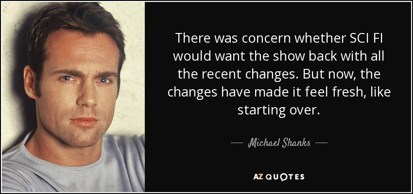 There was concern whether SCI FI would want the show back with all the recent changes. But now, the changes have made it feel fresh, like starting over. - Michael Shanks