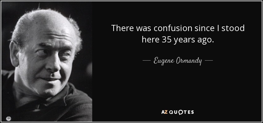 There was confusion since I stood here 35 years ago. - Eugene Ormandy