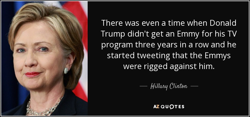 There was even a time when Donald Trump didn't get an Emmy for his TV program three years in a row and he started tweeting that the Emmys were rigged against him. - Hillary Clinton