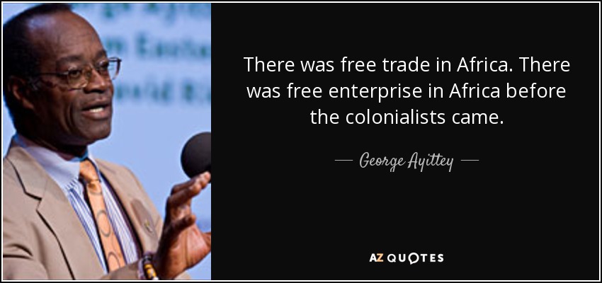 There was free trade in Africa. There was free enterprise in Africa before the colonialists came. - George Ayittey