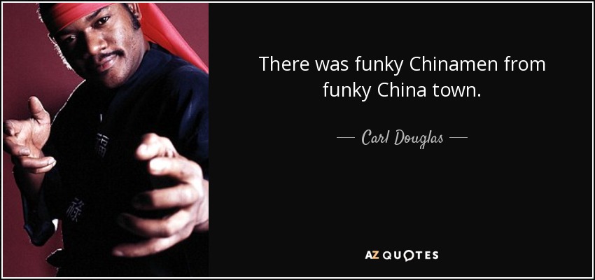 There was funky Chinamen from funky China town. - Carl Douglas