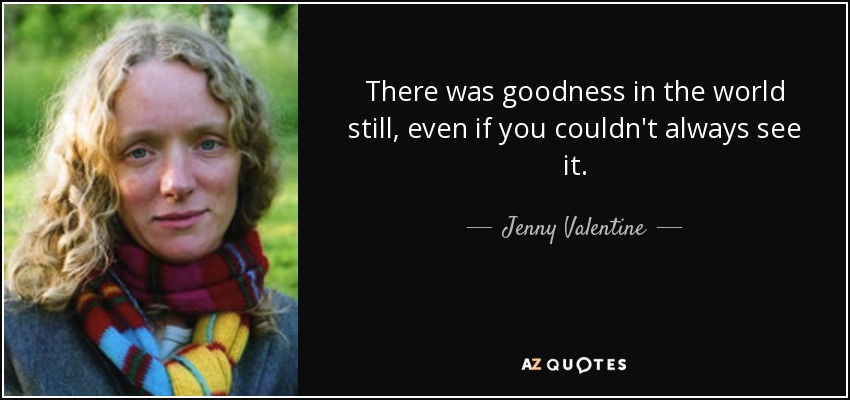 There was goodness in the world still, even if you couldn't always see it. - Jenny Valentine