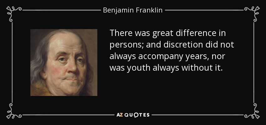 There was great difference in persons; and discretion did not always accompany years, nor was youth always without it. - Benjamin Franklin