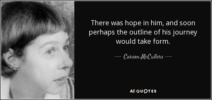 There was hope in him, and soon perhaps the outline of his journey would take form. - Carson McCullers