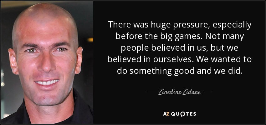 There was huge pressure, especially before the big games. Not many people believed in us, but we believed in ourselves. We wanted to do something good and we did. - Zinedine Zidane