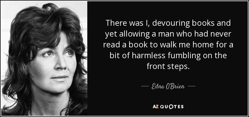 There was I, devouring books and yet allowing a man who had never read a book to walk me home for a bit of harmless fumbling on the front steps. - Edna O'Brien
