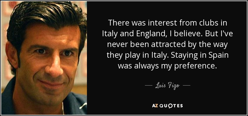 There was interest from clubs in Italy and England, I believe. But I've never been attracted by the way they play in Italy. Staying in Spain was always my preference. - Luis Figo