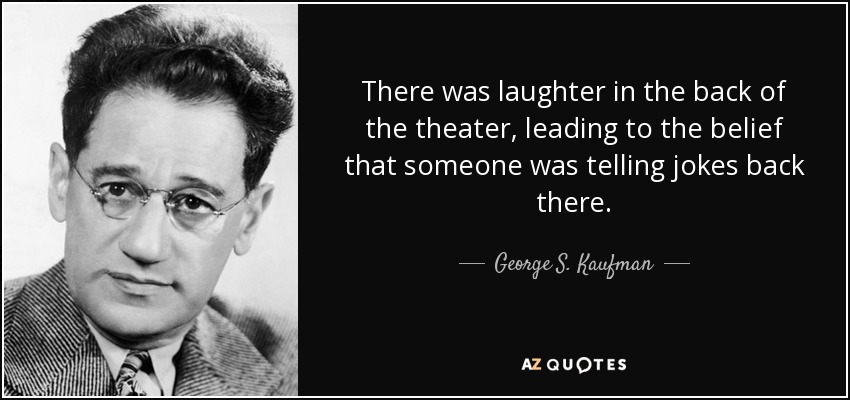 There was laughter in the back of the theater, leading to the belief that someone was telling jokes back there. - George S. Kaufman