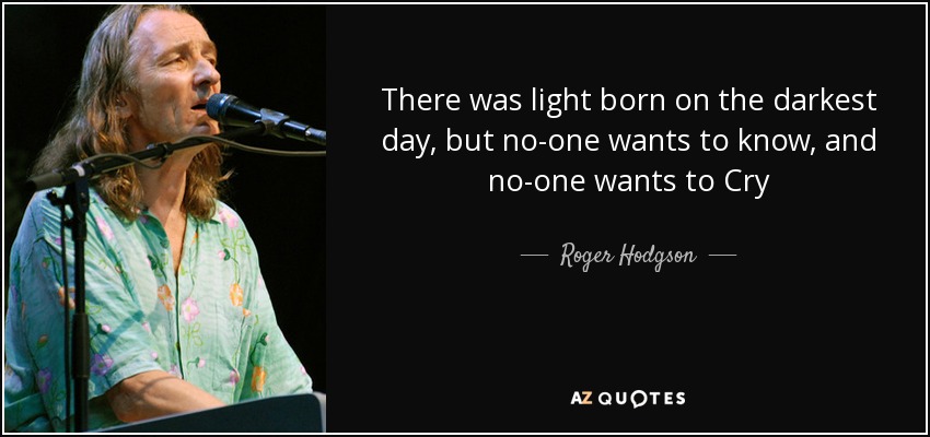There was light born on the darkest day, but no-one wants to know, and no-one wants to Cry - Roger Hodgson