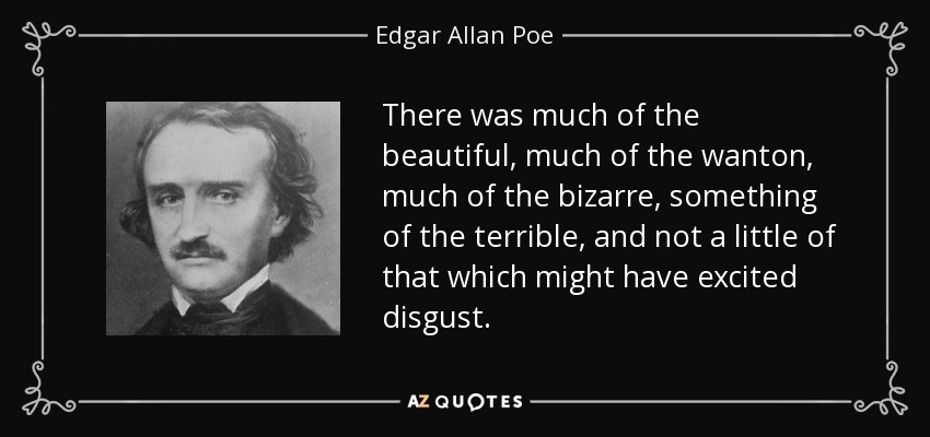 There was much of the beautiful, much of the wanton, much of the bizarre, something of the terrible, and not a little of that which might have excited disgust. - Edgar Allan Poe