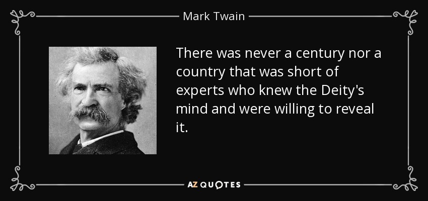 There was never a century nor a country that was short of experts who knew the Deity's mind and were willing to reveal it. - Mark Twain