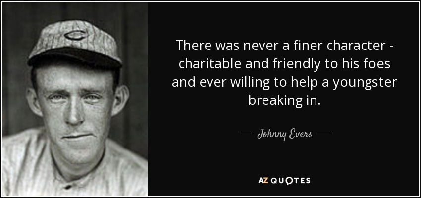 There was never a finer character - charitable and friendly to his foes and ever willing to help a youngster breaking in. - Johnny Evers