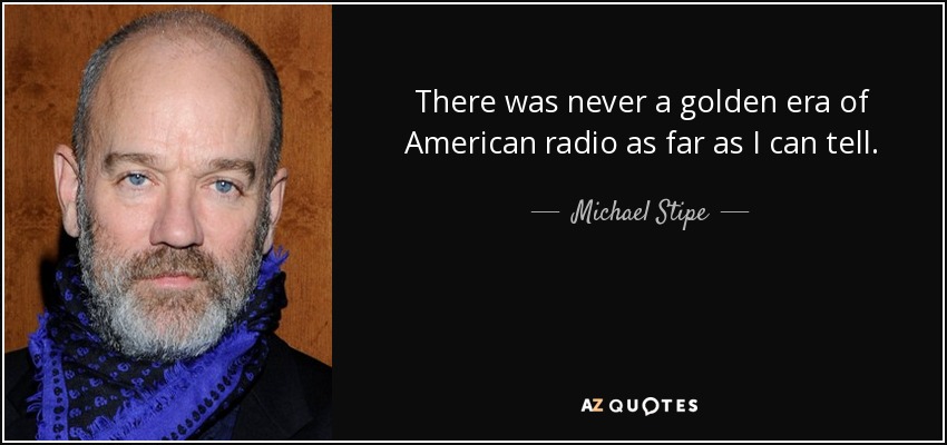 There was never a golden era of American radio as far as I can tell. - Michael Stipe