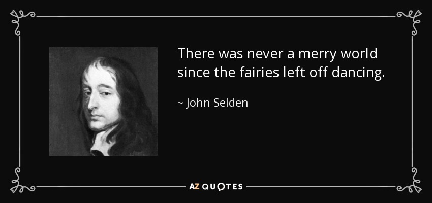 There was never a merry world since the fairies left off dancing. - John Selden