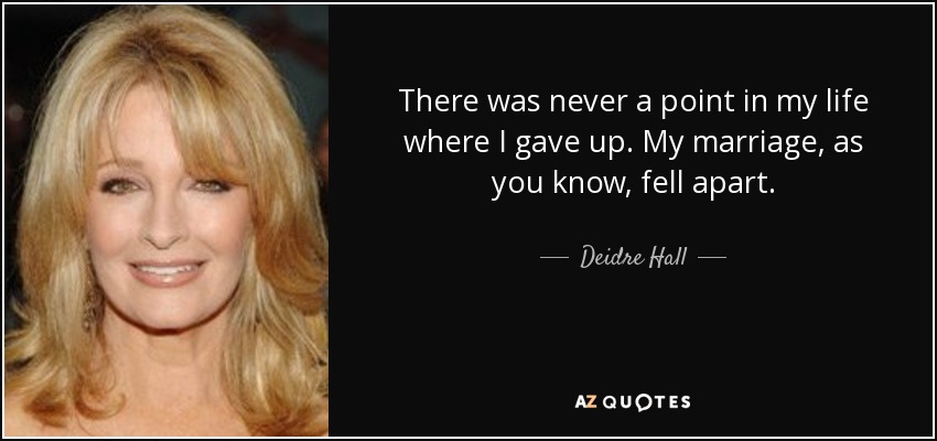 There was never a point in my life where I gave up. My marriage, as you know, fell apart. - Deidre Hall