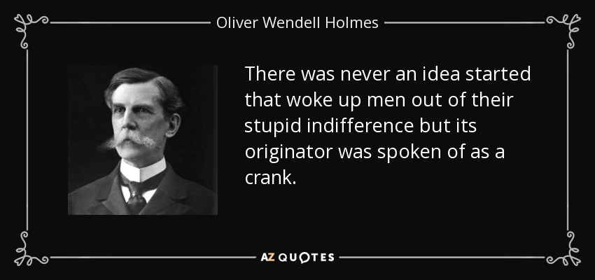 There was never an idea started that woke up men out of their stupid indifference but its originator was spoken of as a crank. - Oliver Wendell Holmes, Jr.