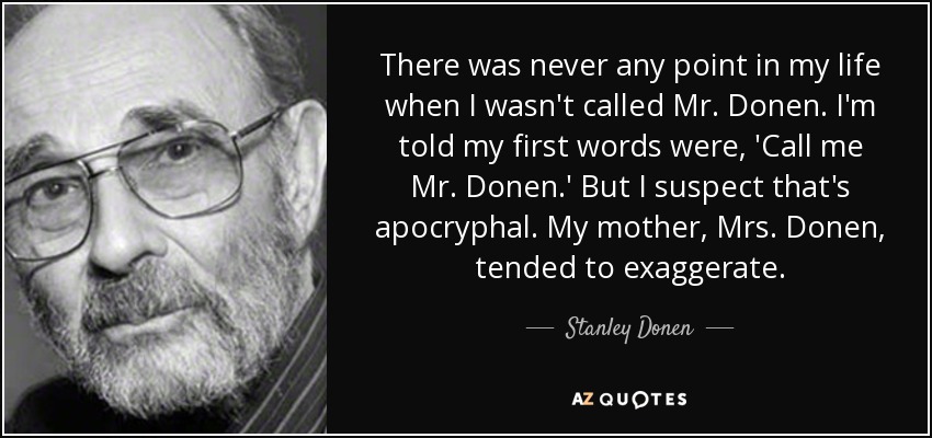 There was never any point in my life when I wasn't called Mr. Donen. I'm told my first words were, 'Call me Mr. Donen.' But I suspect that's apocryphal. My mother, Mrs. Donen, tended to exaggerate. - Stanley Donen