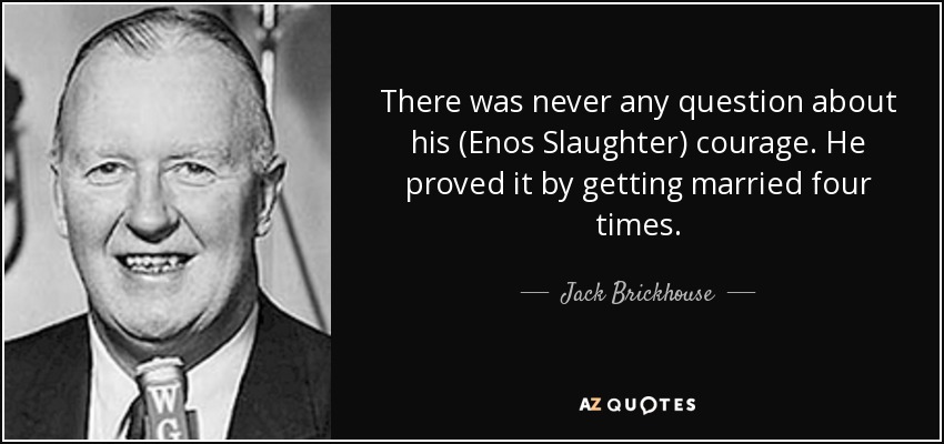 There was never any question about his (Enos Slaughter) courage. He proved it by getting married four times. - Jack Brickhouse