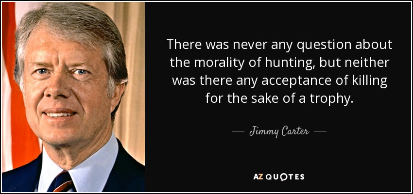 There was never any question about the morality of hunting, but neither was there any acceptance of killing for the sake of a trophy. - Jimmy Carter