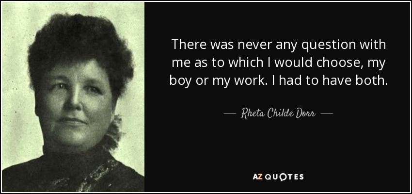 There was never any question with me as to which I would choose, my boy or my work. I had to have both. - Rheta Childe Dorr