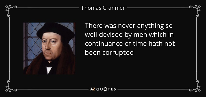 There was never anything so well devised by men which in continuance of time hath not been corrupted - Thomas Cranmer
