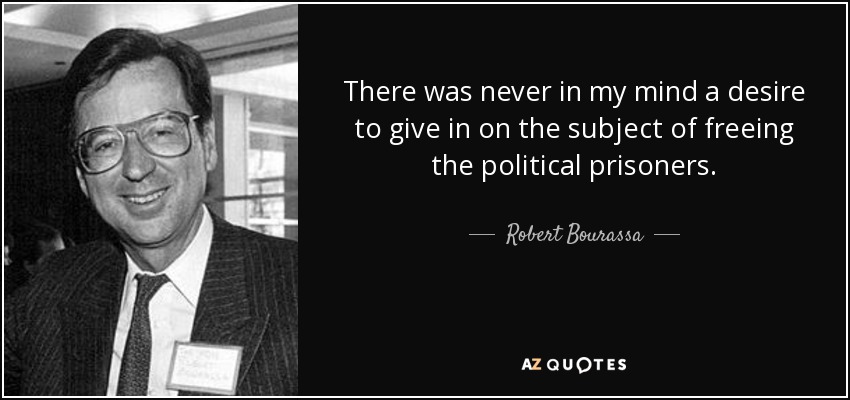 There was never in my mind a desire to give in on the subject of freeing the political prisoners. - Robert Bourassa