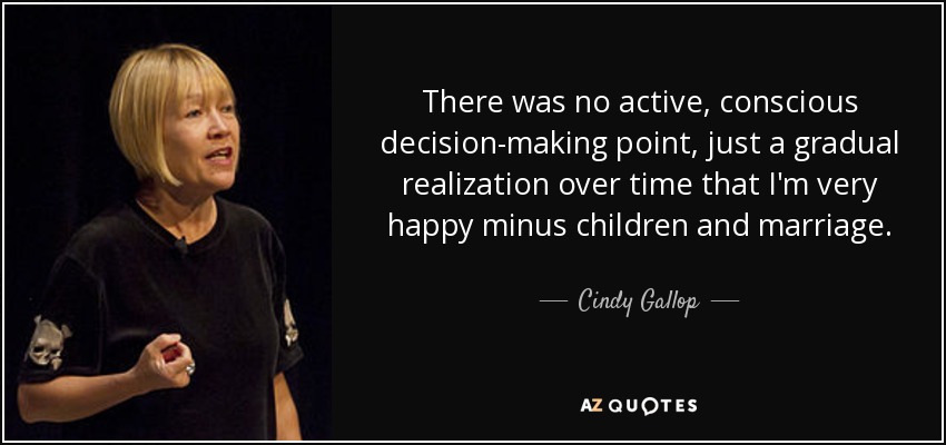 There was no active, conscious decision-making point, just a gradual realization over time that I'm very happy minus children and marriage. - Cindy Gallop