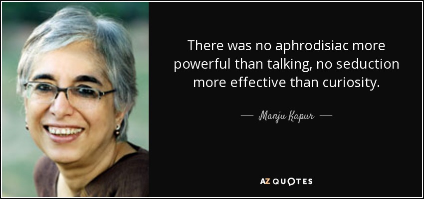 There was no aphrodisiac more powerful than talking, no seduction more effective than curiosity. - Manju Kapur