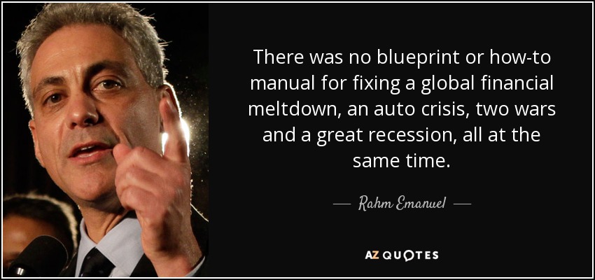There was no blueprint or how-to manual for fixing a global financial meltdown, an auto crisis, two wars and a great recession, all at the same time. - Rahm Emanuel