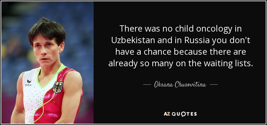 There was no child oncology in Uzbekistan and in Russia you don't have a chance because there are already so many on the waiting lists. - Oksana Chusovitina