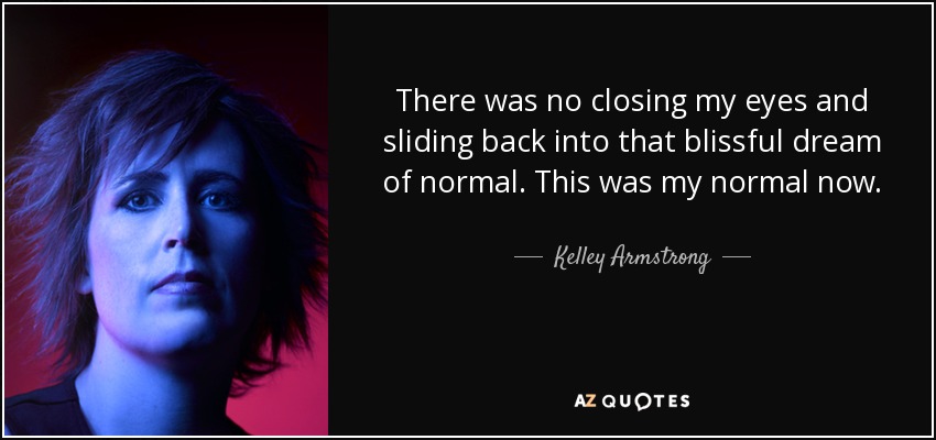 There was no closing my eyes and sliding back into that blissful dream of normal. This was my normal now. - Kelley Armstrong