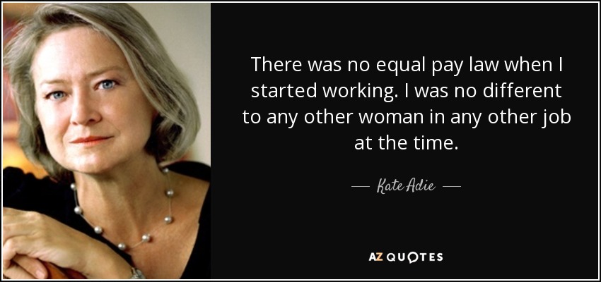 There was no equal pay law when I started working. I was no different to any other woman in any other job at the time. - Kate Adie