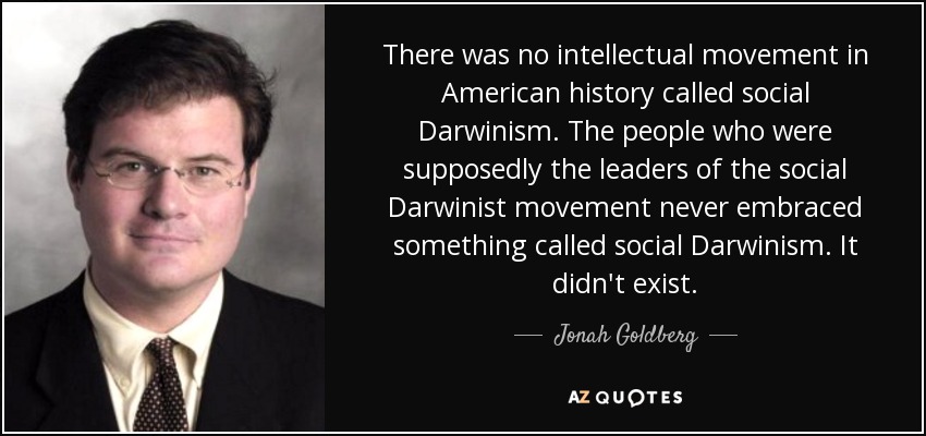 There was no intellectual movement in American history called social Darwinism. The people who were supposedly the leaders of the social Darwinist movement never embraced something called social Darwinism. It didn't exist. - Jonah Goldberg