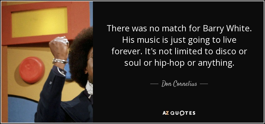 There was no match for Barry White. His music is just going to live forever. It's not limited to disco or soul or hip-hop or anything. - Don Cornelius