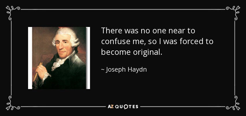 There was no one near to confuse me, so I was forced to become original. - Joseph Haydn