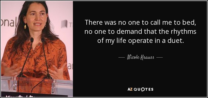 There was no one to call me to bed, no one to demand that the rhythms of my life operate in a duet. - Nicole Krauss