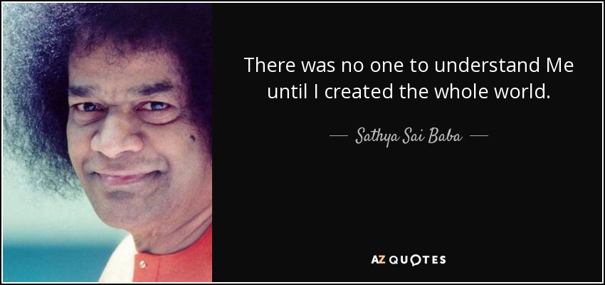 There was no one to understand Me until I created the whole world. - Sathya Sai Baba