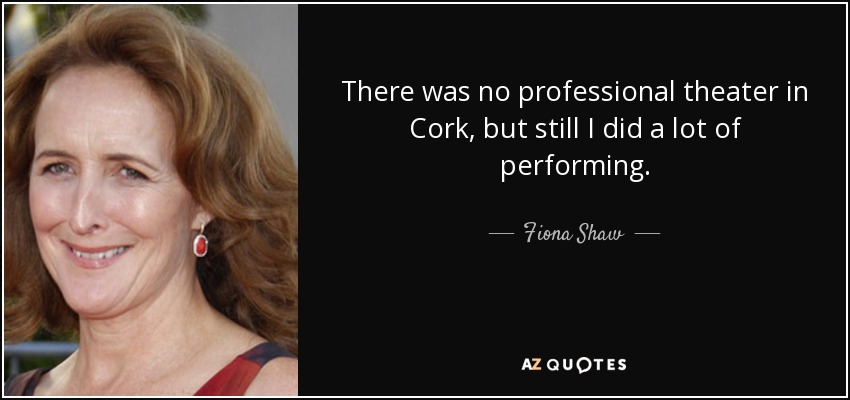 There was no professional theater in Cork, but still I did a lot of performing. - Fiona Shaw