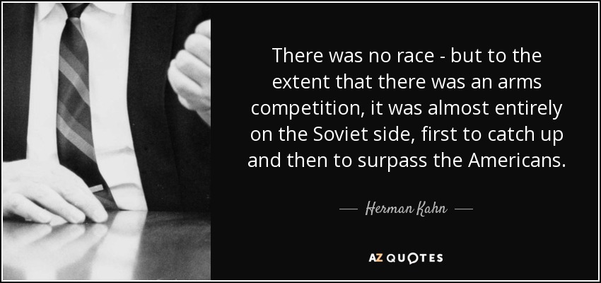 There was no race - but to the extent that there was an arms competition, it was almost entirely on the Soviet side, first to catch up and then to surpass the Americans. - Herman Kahn