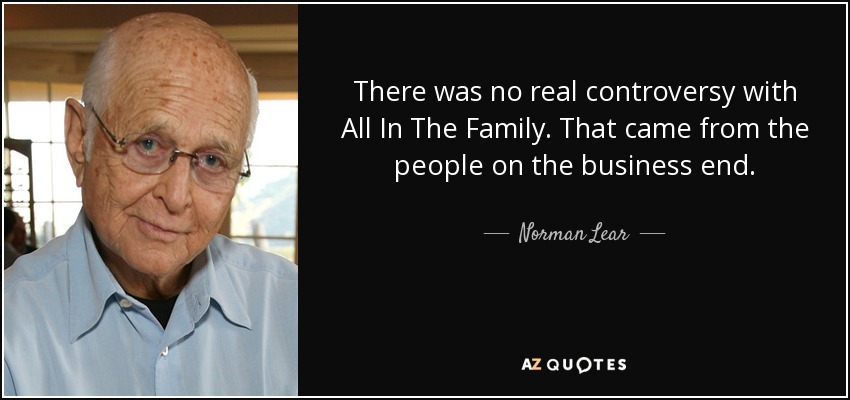 There was no real controversy with All In The Family. That came from the people on the business end. - Norman Lear