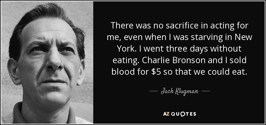 There was no sacrifice in acting for me, even when I was starving in New York. I went three days without eating. Charlie Bronson and I sold blood for $5 so that we could eat. - Jack Klugman