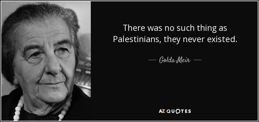 There was no such thing as Palestinians, they never existed. - Golda Meir